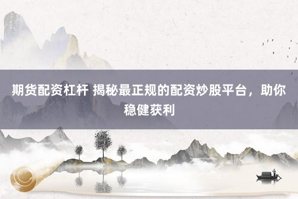 期货配资杠杆 揭秘最正规的配资炒股平台，助你稳健获利