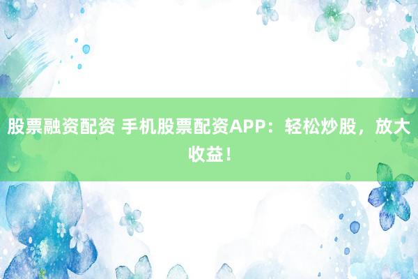 股票融资配资 手机股票配资APP：轻松炒股，放大收益！
