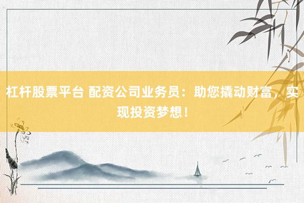 杠杆股票平台 配资公司业务员：助您撬动财富，实现投资梦想！
