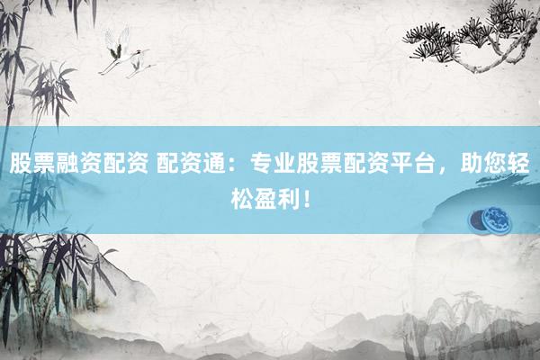 股票融资配资 配资通：专业股票配资平台，助您轻松盈利！