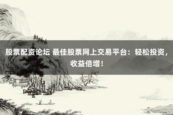 股票配资论坛 最佳股票网上交易平台：轻松投资，收益倍增！