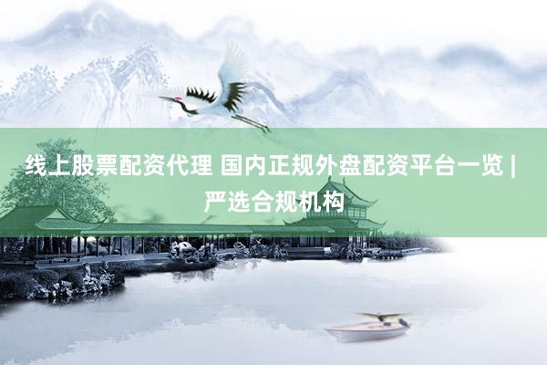 线上股票配资代理 国内正规外盘配资平台一览 | 严选合规机构
