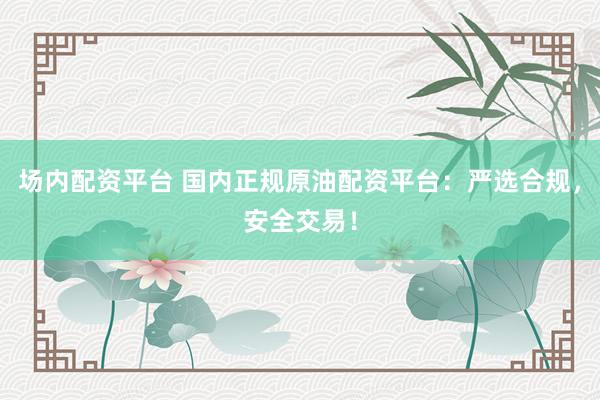 场内配资平台 国内正规原油配资平台：严选合规，安全交易！
