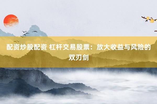 配资炒股配资 杠杆交易股票：放大收益与风险的双刃剑