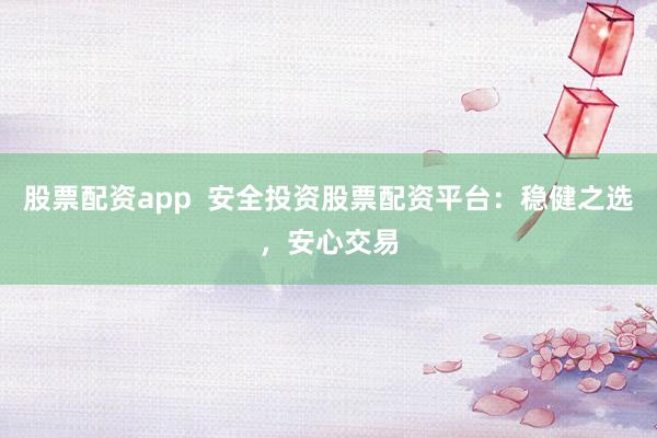 股票配资app  安全投资股票配资平台：稳健之选，安心交易