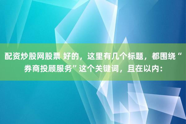 配资炒股网股票 好的，这里有几个标题，都围绕“券商投顾服务”这个关键词，且在以内：