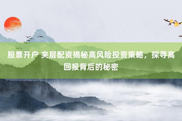 股票开户 夹层配资揭秘高风险投资策略，探寻高回报背后的秘密