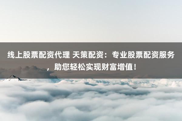 线上股票配资代理 天策配资：专业股票配资服务，助您轻松实现财富增值！
