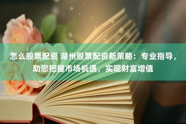 怎么股票配资 湖州股票配资新策略：专业指导，助您把握市场机遇，实现财富增值
