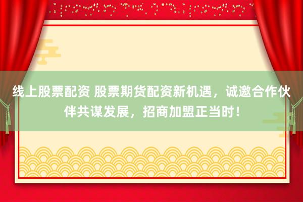 线上股票配资 股票期货配资新机遇，诚邀合作伙伴共谋发展，招商加盟正当时！