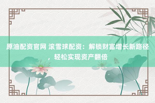 原油配资官网 滚雪球配资：解锁财富增长新路径，轻松实现资产翻倍