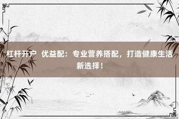 杠杆开户  优益配：专业营养搭配，打造健康生活新选择！