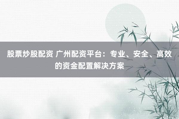股票炒股配资 广州配资平台：专业、安全、高效的资金配置解决方案