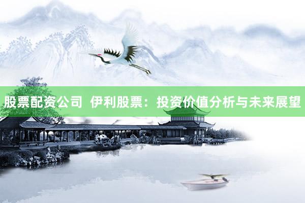 股票配资公司  伊利股票：投资价值分析与未来展望