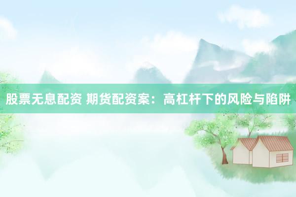 股票无息配资 期货配资案：高杠杆下的风险与陷阱