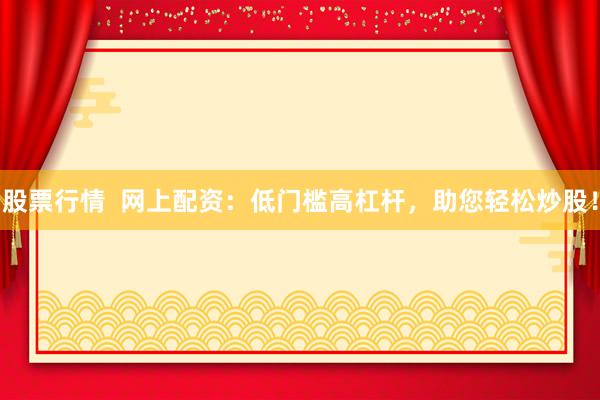 股票行情  网上配资：低门槛高杠杆，助您轻松炒股！