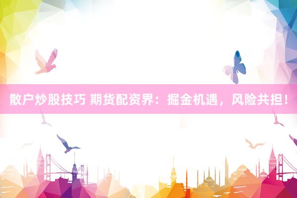散户炒股技巧 期货配资界：掘金机遇，风险共担！