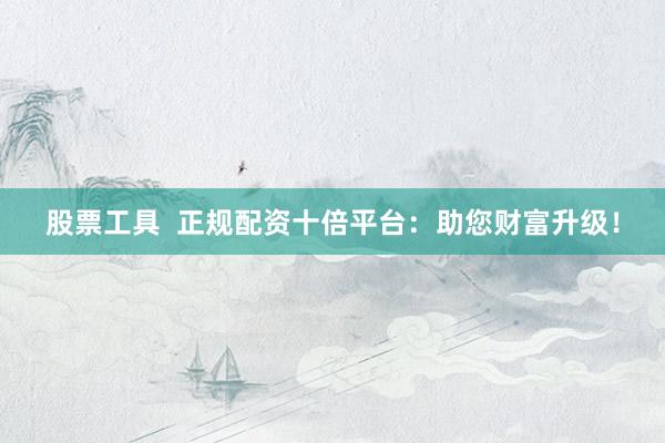 股票工具  正规配资十倍平台：助您财富升级！