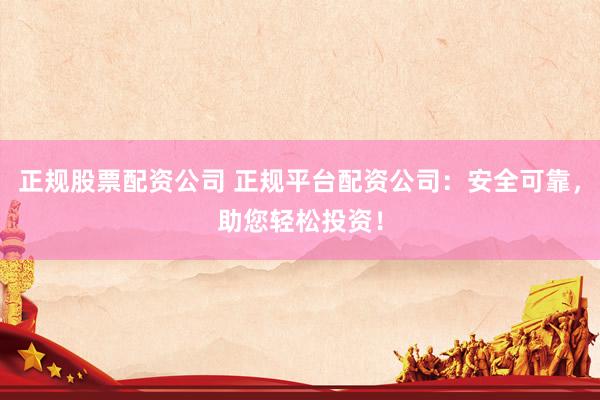 正规股票配资公司 正规平台配资公司：安全可靠，助您轻松投资！