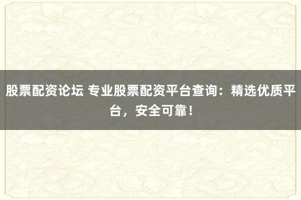 股票配资论坛 专业股票配资平台查询：精选优质平台，安全可靠！