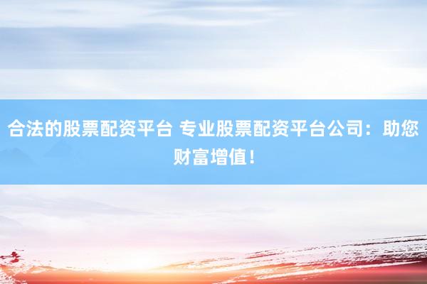 合法的股票配资平台 专业股票配资平台公司：助您财富增值！