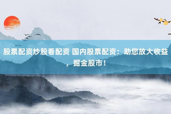 股票配资炒股看配资 国内股票配资：助您放大收益，掘金股市！