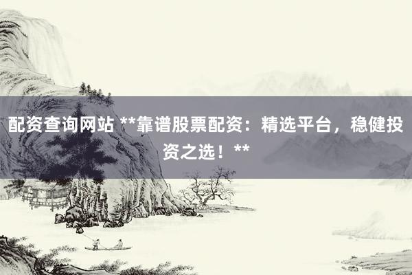 配资查询网站 **靠谱股票配资：精选平台，稳健投资之选！**