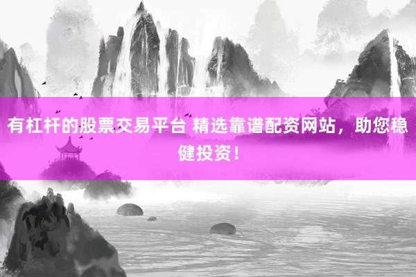 有杠杆的股票交易平台 精选靠谱配资网站，助您稳健投资！