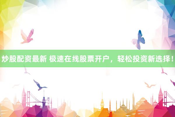 炒股配资最新 极速在线股票开户，轻松投资新选择！
