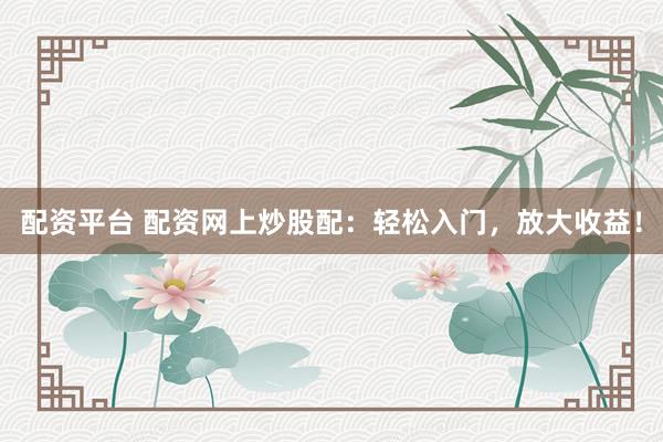 配资平台 配资网上炒股配：轻松入门，放大收益！