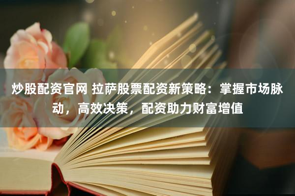 炒股配资官网 拉萨股票配资新策略：掌握市场脉动，高效决策，配资助力财富增值