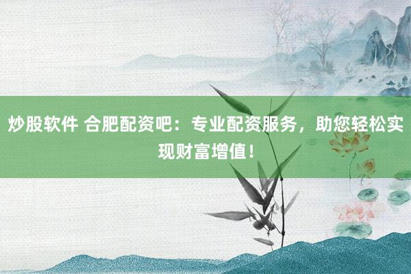 炒股软件 合肥配资吧：专业配资服务，助您轻松实现财富增值！