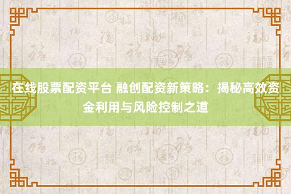 在线股票配资平台 融创配资新策略：揭秘高效资金利用与风险控制之道