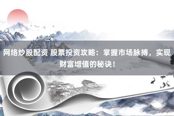 网络炒股配资 股票投资攻略：掌握市场脉搏，实现财富增值的秘诀！