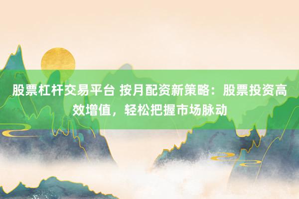 股票杠杆交易平台 按月配资新策略：股票投资高效增值，轻松把握市场脉动