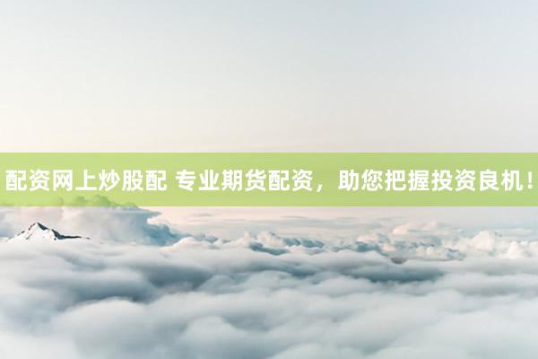 配资网上炒股配 专业期货配资，助您把握投资良机！