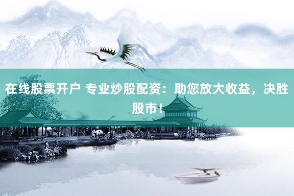在线股票开户 专业炒股配资：助您放大收益，决胜股市！