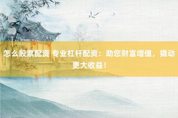怎么股票配资 专业杠杆配资：助您财富增值，撬动更大收益！