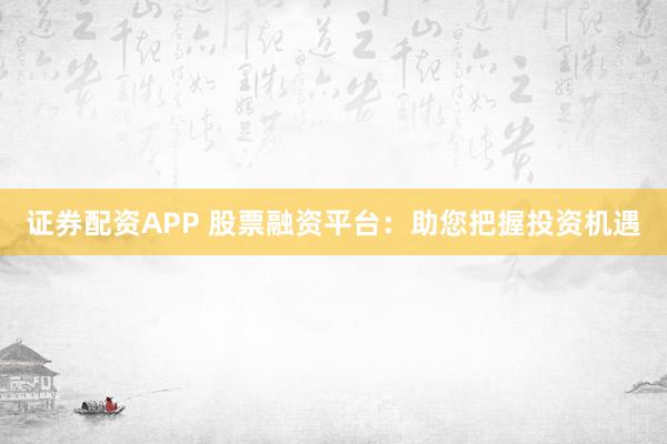 证券配资APP 股票融资平台：助您把握投资机遇
