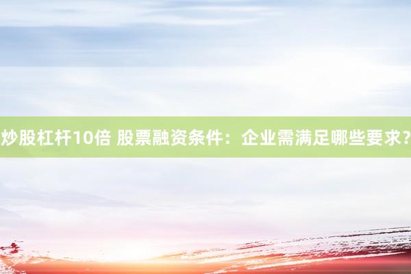 炒股杠杆10倍 股票融资条件：企业需满足哪些要求？