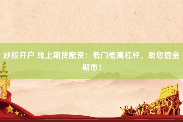 炒股开户 线上期货配资：低门槛高杠杆，助您掘金期市！