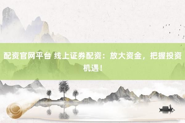 配资官网平台 线上证券配资：放大资金，把握投资机遇！