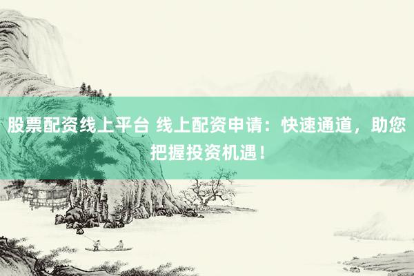 股票配资线上平台 线上配资申请：快速通道，助您把握投资机遇！