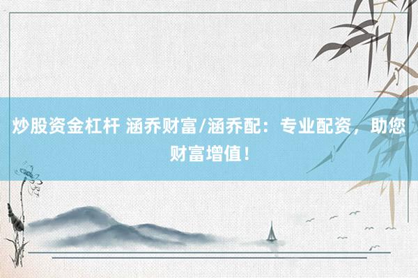 炒股资金杠杆 涵乔财富/涵乔配：专业配资，助您财富增值！