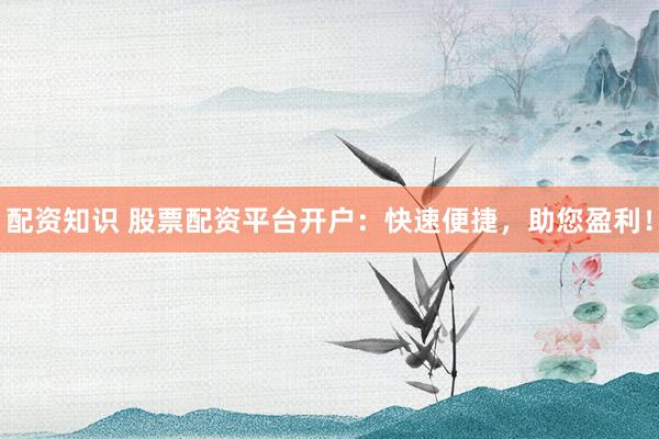 配资知识 股票配资平台开户：快速便捷，助您盈利！