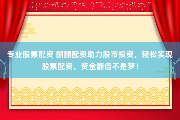 专业股票配资 翻翻配资助力股市投资，轻松实现股票配资，资金翻倍不是梦！