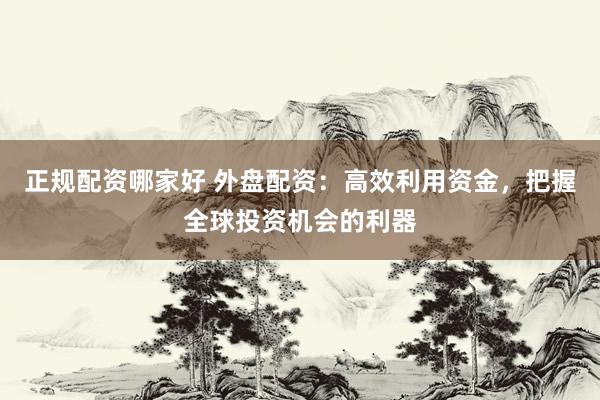 正规配资哪家好 外盘配资：高效利用资金，把握全球投资机会的利器