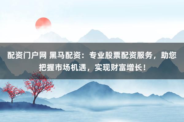 配资门户网 黑马配资：专业股票配资服务，助您把握市场机遇，实现财富增长！