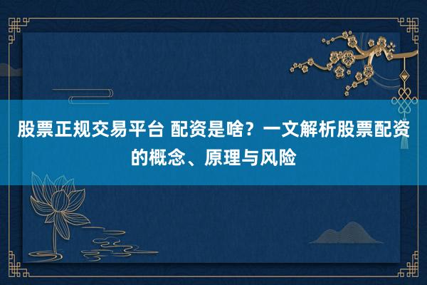 股票正规交易平台 配资是啥？一文解析股票配资的概念、原理与风险