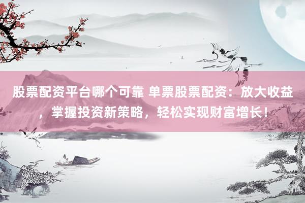 股票配资平台哪个可靠 单票股票配资：放大收益，掌握投资新策略，轻松实现财富增长！